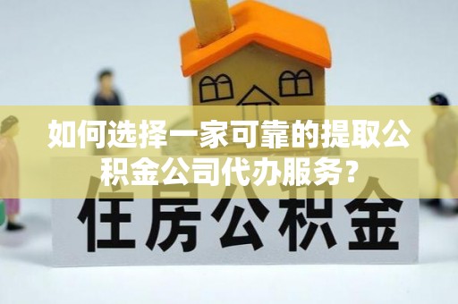 新田如何选择一家可靠的提取公积金公司代办服务？