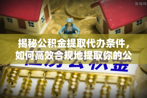 新田揭秘公积金提取代办条件，如何高效合规地提取你的公积金