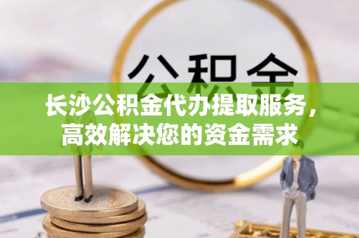 新田长沙公积金代办提取服务，高效解决您的资金需求