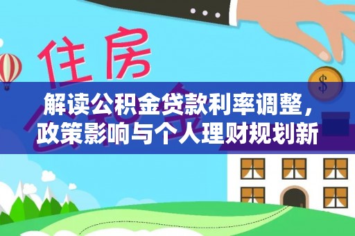 新田解读公积金贷款利率调整，政策影响与个人理财规划新思路
