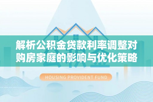 新田解析公积金贷款利率调整对购房家庭的影响与优化策略