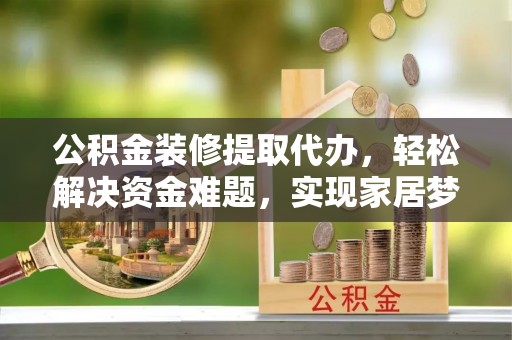 新田公积金装修提取代办，轻松解决资金难题，实现家居梦想