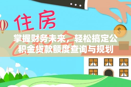 新田掌握财务未来，轻松搞定公积金贷款额度查询与规划
