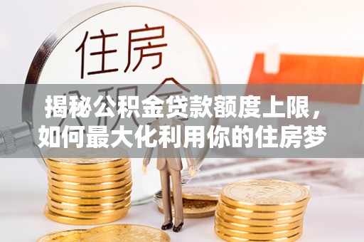 新田揭秘公积金贷款额度上限，如何最大化利用你的住房梦想资金？