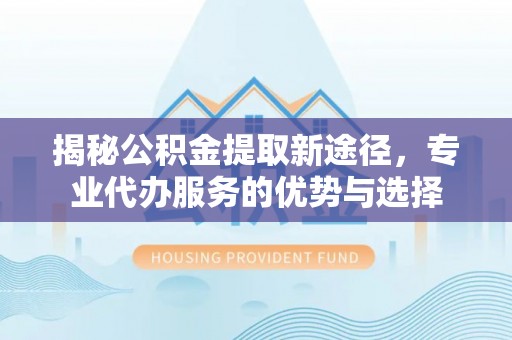 新田揭秘公积金提取新途径，专业代办服务的优势与选择