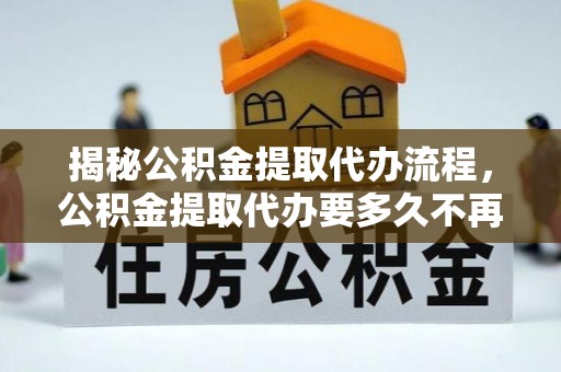 新田揭秘公积金提取代办流程，公积金提取代办要多久不再迷茫