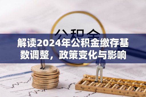 新田解读2024年公积金缴存基数调整，政策变化与影响