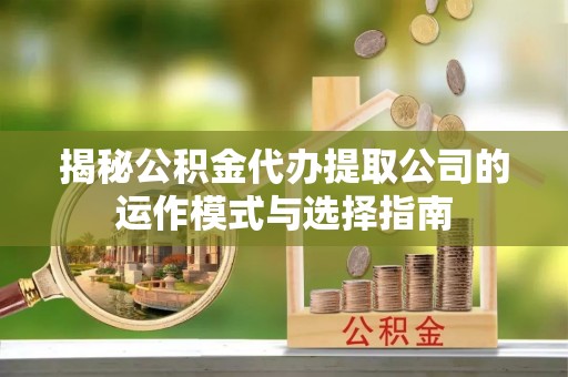 新田揭秘公积金代办提取公司的运作模式与选择指南