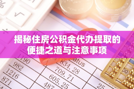 新田揭秘住房公积金代办提取的便捷之道与注意事项