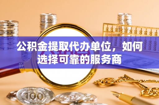 新田公积金提取代办单位，如何选择可靠的服务商