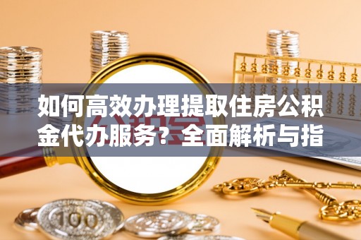 新田如何高效办理提取住房公积金代办服务？全面解析与指南