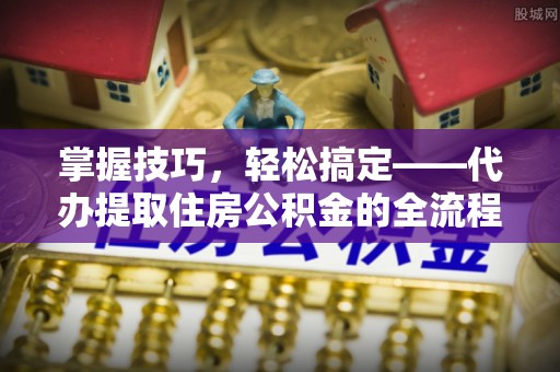 新田掌握技巧，轻松搞定——代办提取住房公积金的全流程解析
