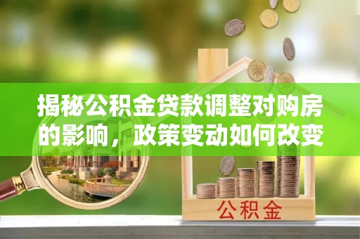 新田揭秘公积金贷款调整对购房的影响，政策变动如何改变你的买房计划