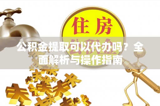 新田公积金提取可以代办吗？全面解析与操作指南