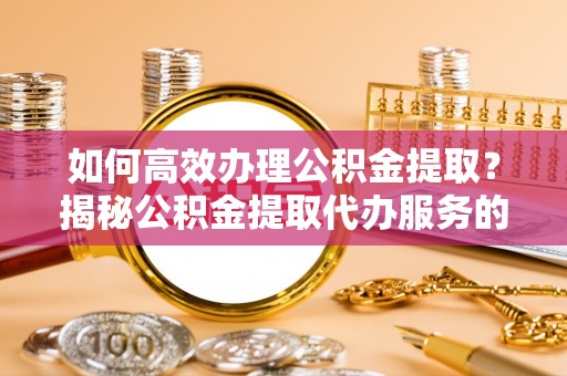 新田如何高效办理公积金提取？揭秘公积金提取代办服务的优势与注意事项