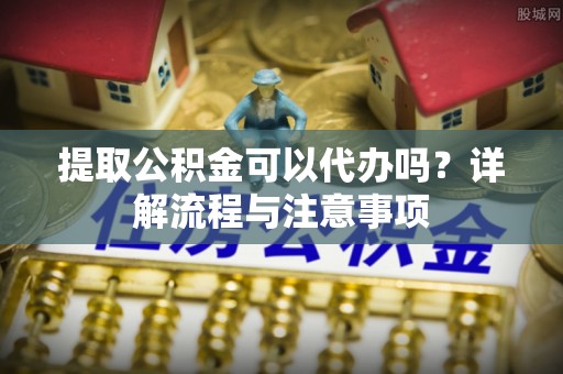 新田提取公积金可以代办吗？详解流程与注意事项