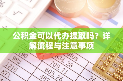 新田公积金可以代办提取吗？详解流程与注意事项