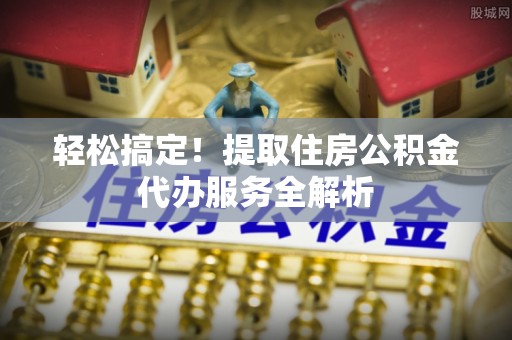 新田轻松搞定！提取住房公积金代办服务全解析