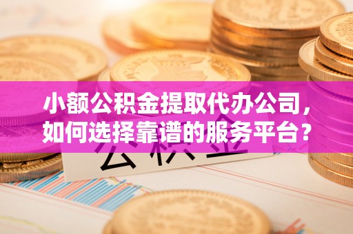 新田小额公积金提取代办公司，如何选择靠谱的服务平台？