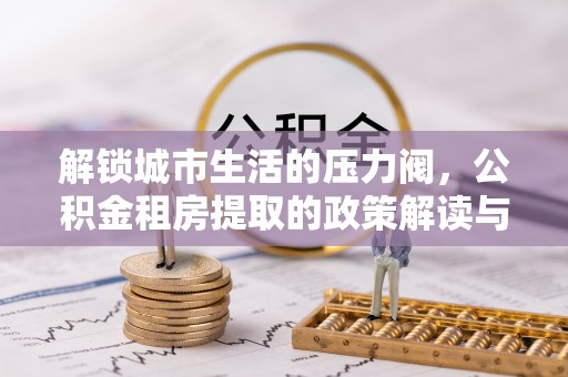 新田解锁城市生活的压力阀，公积金租房提取的政策解读与实践指南