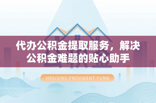 新田代办公积金提取服务，解决公积金难题的贴心助手