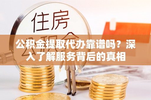 新田公积金提取代办靠谱吗？深入了解服务背后的真相