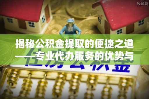 新田揭秘公积金提取的便捷之道——专业代办服务的优势与选择