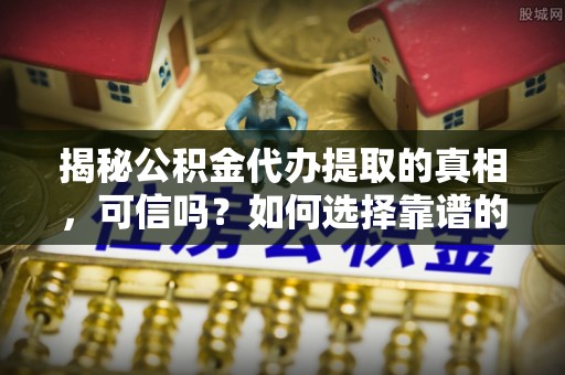 新田揭秘公积金代办提取的真相，可信吗？如何选择靠谱的服务商？