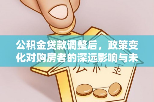 新田公积金贷款调整后，政策变化对购房者的深远影响与未来趋势分析