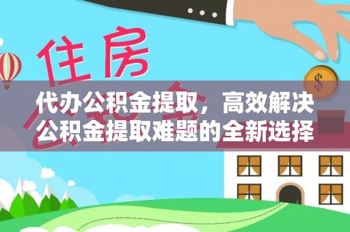 新田代办公积金提取，高效解决公积金提取难题的全新选择