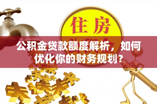 新田公积金贷款额度解析，如何优化你的财务规划？