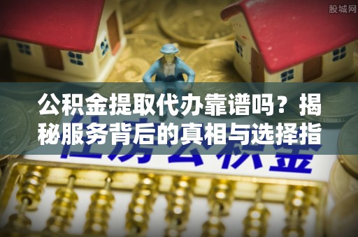 新田公积金提取代办靠谱吗？揭秘服务背后的真相与选择指南