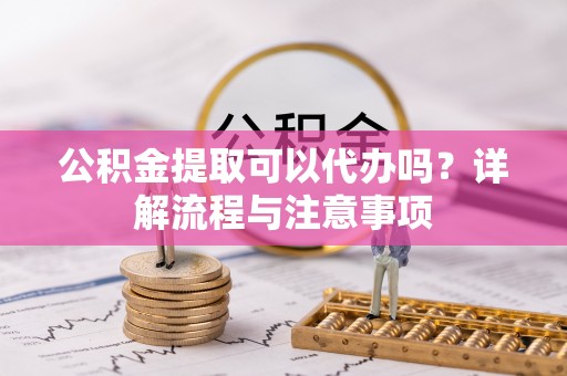新田公积金提取可以代办吗？详解流程与注意事项