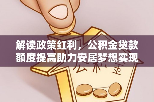 新田解读政策红利，公积金贷款额度提高助力安居梦想实现