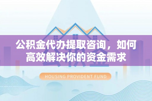 新田公积金代办提取咨询，如何高效解决你的资金需求