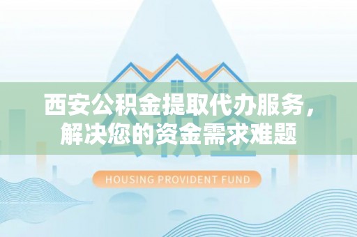 新田西安公积金提取代办服务，解决您的资金需求难题