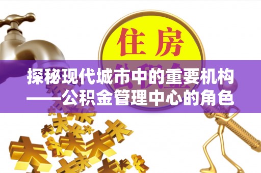 新田探秘现代城市中的重要机构——公积金管理中心的角色与使命