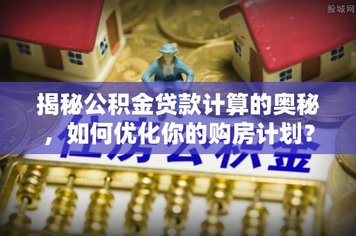 新田揭秘公积金贷款计算的奥秘，如何优化你的购房计划？