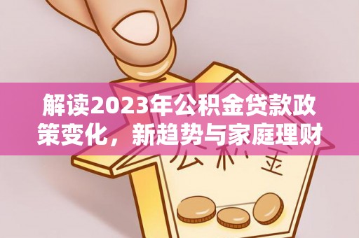 新田解读2023年公积金贷款政策变化，新趋势与家庭理财规划