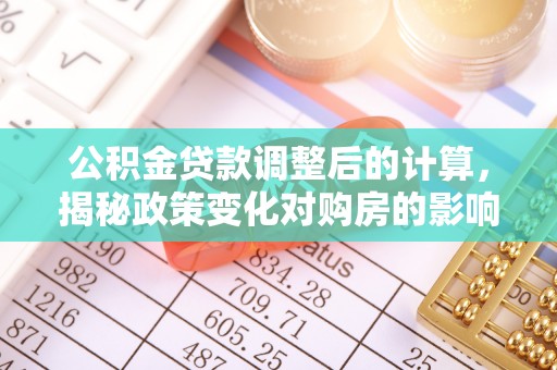 新田公积金贷款调整后的计算，揭秘政策变化对购房的影响