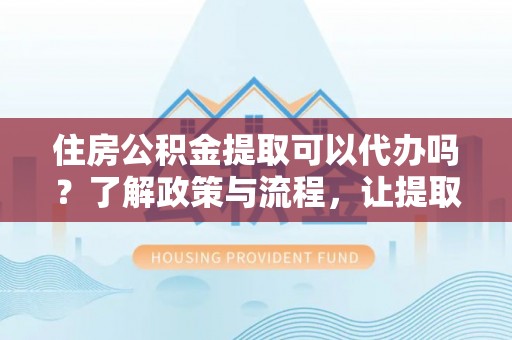 新田住房公积金提取可以代办吗？了解政策与流程，让提取更便捷