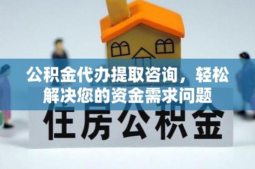 新田公积金代办提取咨询，轻松解决您的资金需求问题