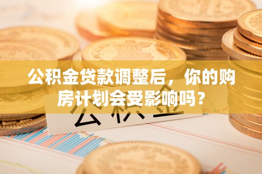 新田公积金贷款调整后，你的购房计划会受影响吗？