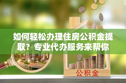 新田如何轻松办理住房公积金提取？专业代办服务来帮你