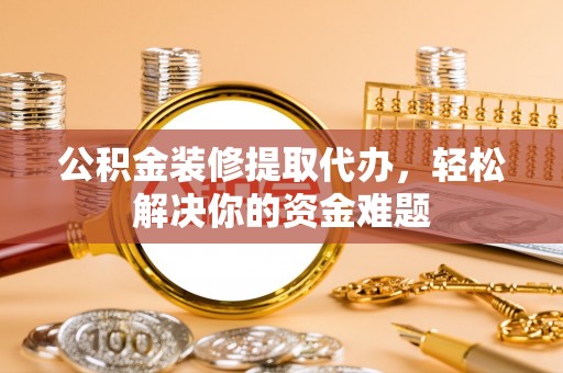 新田公积金装修提取代办，轻松解决你的资金难题