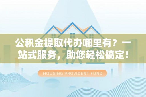 新田公积金提取代办哪里有？一站式服务，助您轻松搞定！