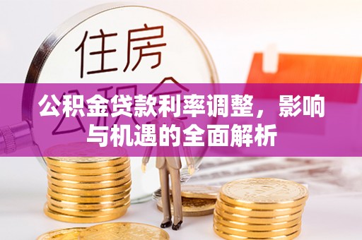 新田公积金贷款利率调整，影响与机遇的全面解析