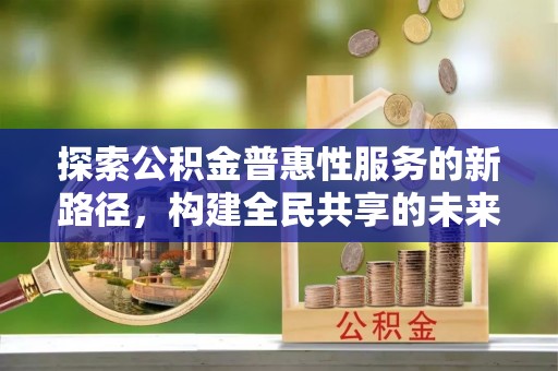 新田探索公积金普惠性服务的新路径，构建全民共享的未来