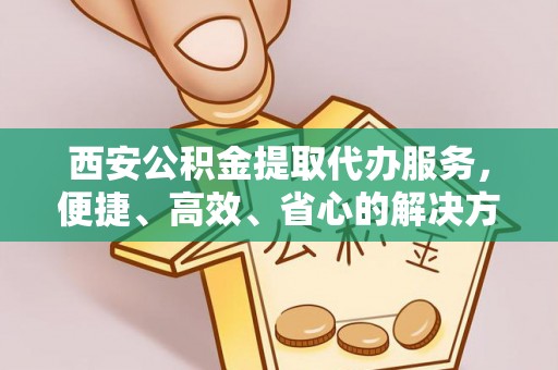 新田西安公积金提取代办服务，便捷、高效、省心的解决方案