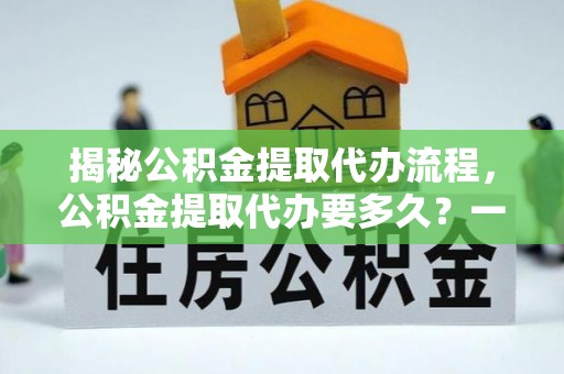 新田揭秘公积金提取代办流程，公积金提取代办要多久？一文读懂